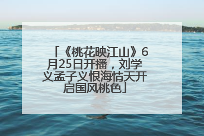 《桃花映江山》6月25日开播，刘学义孟子义恨海情天开启国风桃色