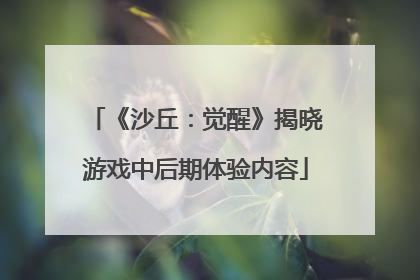 《沙丘：觉醒》揭晓游戏中后期体验内容