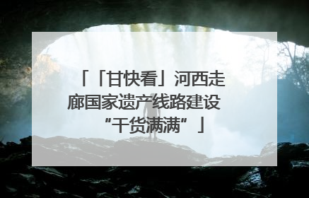 「甘快看」河西走廊国家遗产线路建设“干货满满”