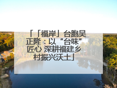 「福岸」台胞吴正隆：以“台味”匠心 深耕福建乡村振兴沃土