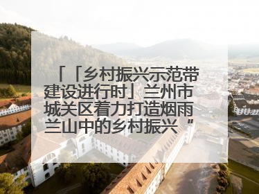 「乡村振兴示范带建设进行时」兰州市城关区着力打造烟雨兰山中的乡村振兴“样板间”