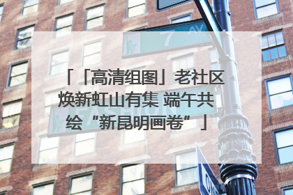 「高清组图」老社区焕新虹山有集 端午共绘“新昆明画卷”