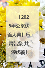 「2025年公祭伏羲大典」乐舞告祭 共颂伏羲