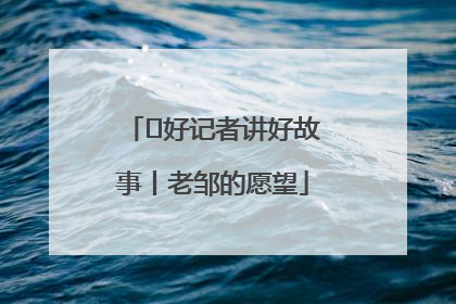  好记者讲好故事丨老邹的愿望