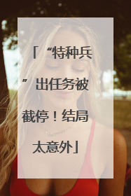 “特种兵”出任务被截停！结局太意外