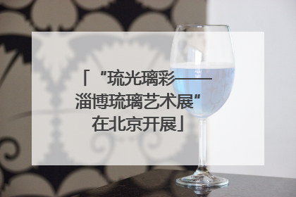 “琉光璃彩——淄博琉璃艺术展”在北京开展
