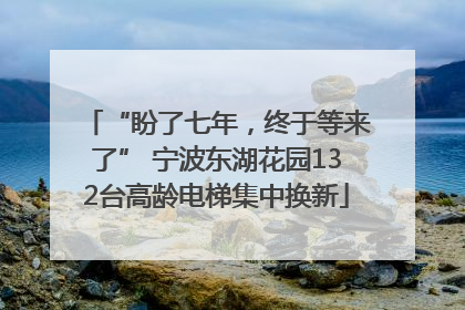 “盼了七年，终于等来了” 宁波东湖花园132台高龄电梯集中换新