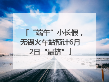 “端午”小长假，无锡火车站预计6月2日“最挤”