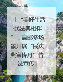 “美好生活·民法典相伴”，高邮多场景开展“民法典宣传月”普法宣传
