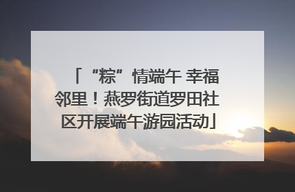 “粽”情端午 幸福邻里！燕罗街道罗田社区开展端午游园活动