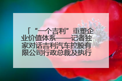 “一个吉利”重塑企业价值体系——记者独家对话吉利汽车控股有限公司行政总裁及执行董事桂生悦