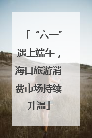 “六一”遇上端午，海口旅游消费市场持续升温