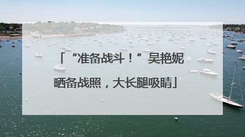 “准备战斗！”吴艳妮晒备战照，大长腿吸睛