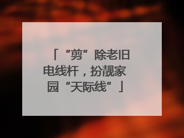 “剪”除老旧电线杆，扮靓家园“天际线”