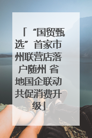 “国贸甄选”首家市州联营店落户随州 省地国企联动共促消费升级