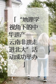 “地理学视角下的中华遗产——云南非遗走进北大”活动成功举办