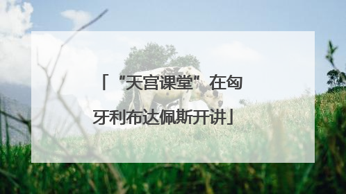 “天宫课堂”在匈牙利布达佩斯开讲
