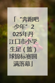 “奔跑吧·少年”2025年丹江口市小学生足（篮）球锦标赛圆满落幕
