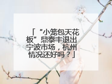“小笼包天花板”鼎泰丰退出宁波市场，杭州情况还好吗？