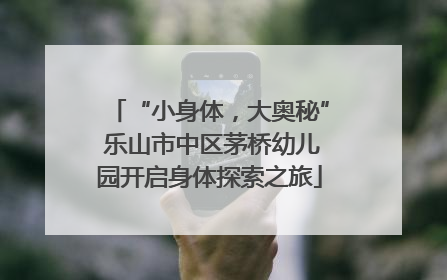 “小身体，大奥秘” 乐山市中区茅桥幼儿园开启身体探索之旅