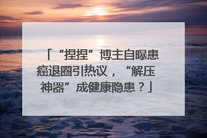 “捏捏”博主自曝患癌退圈引热议，“解压神器”成健康隐患？