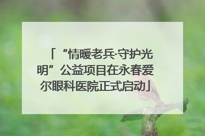 “情暖老兵·守护光明”公益项目在永春爱尔眼科医院正式启动
