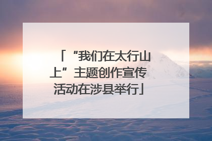 “我们在太行山上”主题创作宣传活动在涉县举行