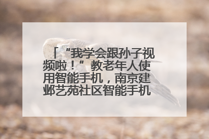 “我学会跟孙子视频啦！”教老年人使用智能手机，南京建邺艺苑社区智能手机课堂圆满落幕