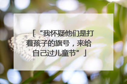 “我怀疑他们是打着孩子的旗号，来给自己过儿童节”