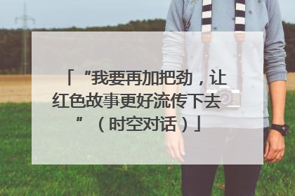 “我要再加把劲，让红色故事更好流传下去”（时空对话）