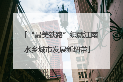 “最美铁路”织就江南水乡城市发展新纽带