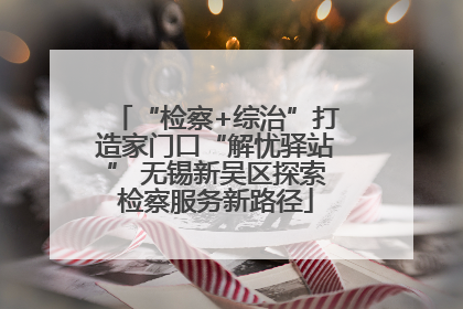 “检察+综治”打造家门口“解忧驿站” 无锡新吴区探索检察服务新路径