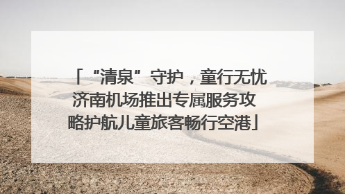 “清泉”守护，童行无忧 济南机场推出专属服务攻略护航儿童旅客畅行空港