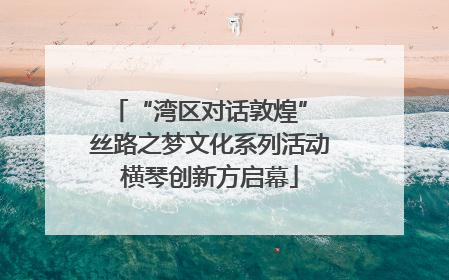 “湾区对话敦煌” 丝路之梦文化系列活动横琴创新方启幕