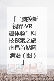 “脑控新视界·VR趣体验”科技探索之旅南昌首站圆满落（图）