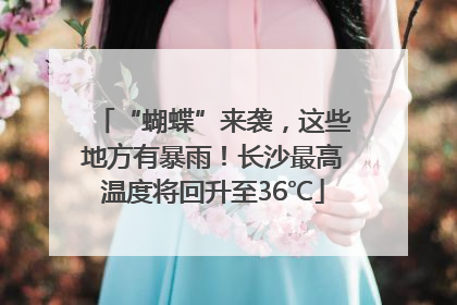 “蝴蝶”来袭，这些地方有暴雨！长沙最高温度将回升至36℃