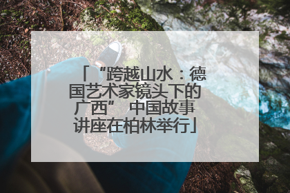 “跨越山水：德国艺术家镜头下的广西” 中国故事讲座在柏林举行