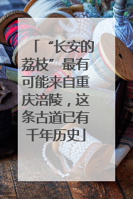 “长安的荔枝”最有可能来自重庆涪陵，这条古道已有千年历史