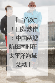 “首次”！日媒炒作：中国两艘航母同时在太平洋海域活动