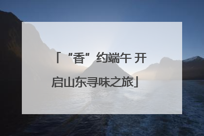 “香”约端午 开启山东寻味之旅