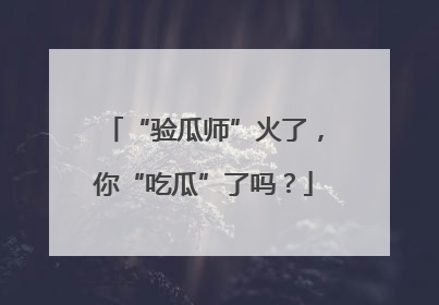 “验瓜师”火了，你“吃瓜”了吗？