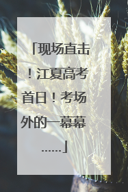现场直击！江夏高考首日！考场外的一幕幕……