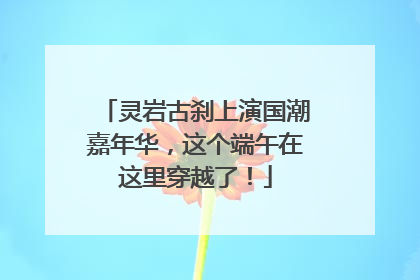 灵岩古刹上演国潮嘉年华，这个端午在这里穿越了！
