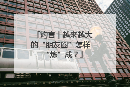 灼言｜越来越大的“朋友圈”怎样“炼”成？