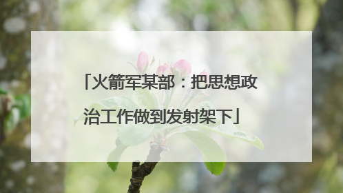 火箭军某部：把思想政治工作做到发射架下