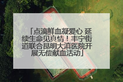 点滴鲜血凝爱心 延续生命见真情！丰宁街道联合昆明大滇医院开展无偿献血活动