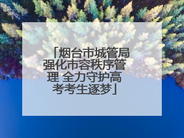 烟台市城管局强化市容秩序管理 全力守护高考考生逐梦