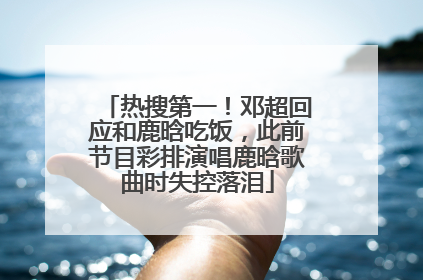 热搜第一！邓超回应和鹿晗吃饭，此前节目彩排演唱鹿晗歌曲时失控落泪