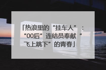 热浪里的“挂车人”：“00后”连结员奉献“飞上跳下”的青春