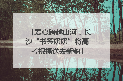 爱心跨越山河，长沙“书签奶奶”将高考祝福送去新疆